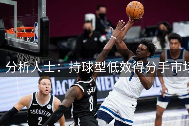 分析人士：持球型低效得分手市场价值下降
