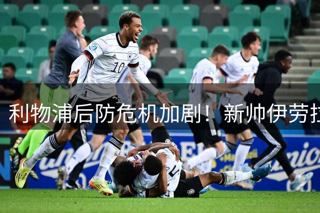 利物浦后防危机加剧！新帅伊劳拉首秀或面临无将可用的尴尬局面