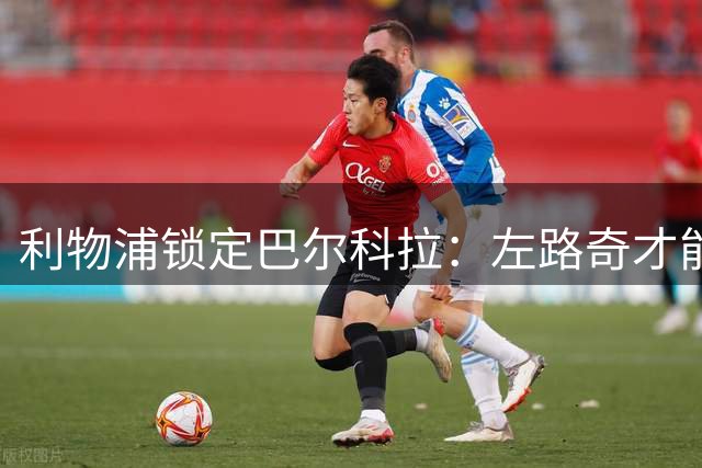 利物浦锁定巴尔科拉：左路奇才能否填补右翼空缺？