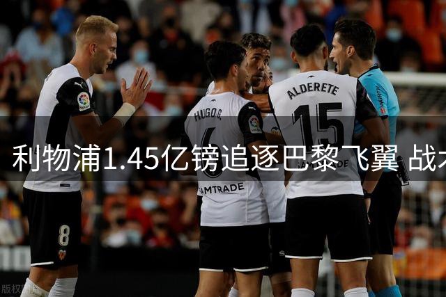 利物浦1.45亿镑追逐巴黎飞翼 战术适配难题待解