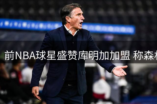 前NBA球星盛赞库明加加盟 称森林狼西部竞争力大增