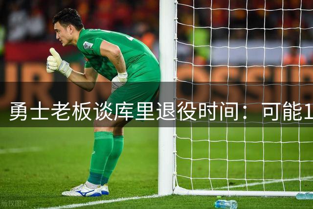 勇士老板谈库里退役时间：可能1-2年也可能效仿詹姆斯打到45岁