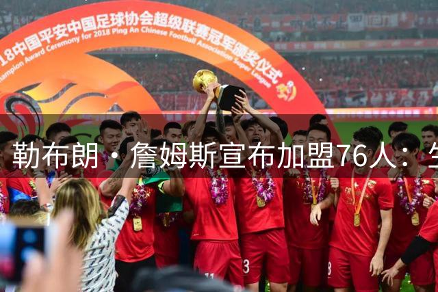 勒布朗·詹姆斯宣布加盟76人：生涯第24季，最后一站？