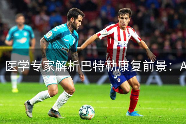 医学专家解析巴特勒康复前景：ACL术后半年将迎运动能力飞跃期