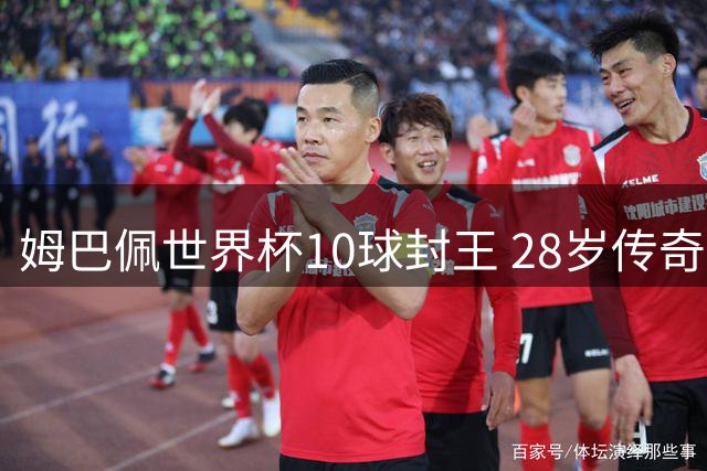 姆巴佩世界杯10球封王 28岁传奇已锁定未来足坛霸权