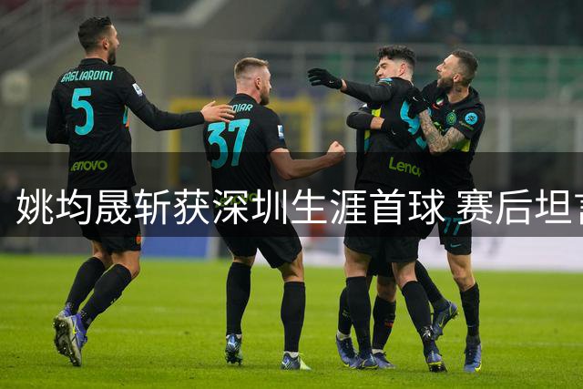 姚均晟斩获深圳生涯首球 赛后坦言渴望延续进球势头