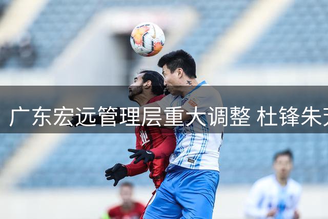 广东宏远管理层重大调整 杜锋朱芳雨双双履新职