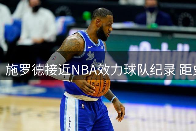 施罗德接近NBA效力球队纪录 距史密斯仅一步之遥