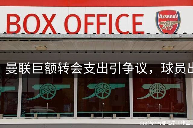 曼联巨额转会支出引争议，球员出售不力成焦点