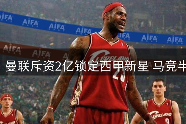 曼联斥资2亿锁定西甲新星 马竞半路杀出争夺战