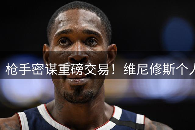 枪手密谋重磅交易！维尼修斯个人条款敲定 转会谈判即将开启