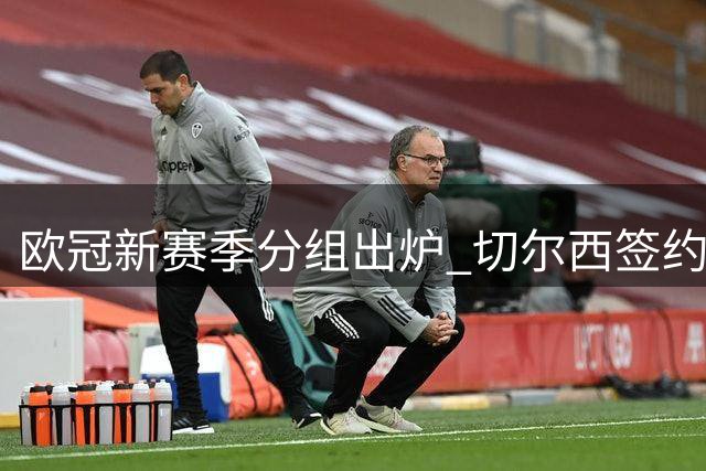 欧冠新赛季分组出炉 切尔西签约阿根廷国门马丁内斯
