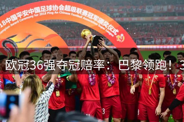 欧冠36强夺冠赔率：巴黎领跑！3强并列第2 曼联遭看衰 亚洲新军垫底