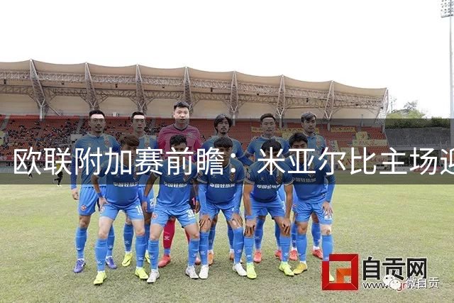 欧联附加赛前瞻：米亚尔比主场迎战强敌