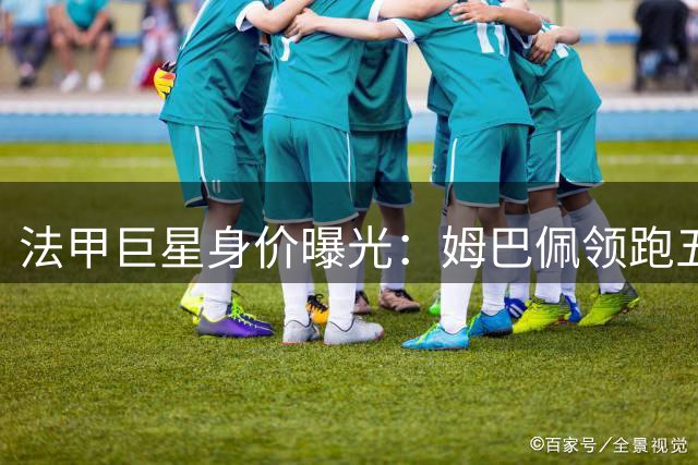 法甲巨星身价曝光：姆巴佩领跑五大亿元先生 新星集体崛起