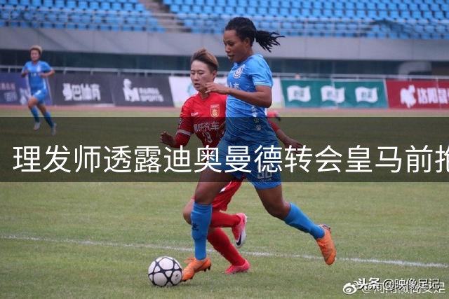 理发师透露迪奥曼德转会皇马前抱恙 身体状况曾令人担忧