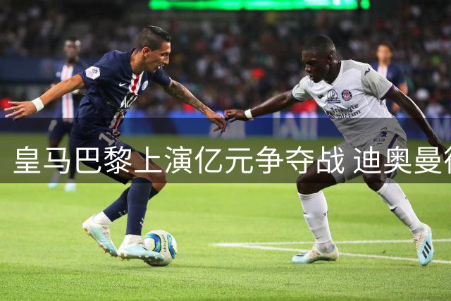 皇马巴黎上演亿元争夺战 迪奥曼德转会悬念即将揭晓