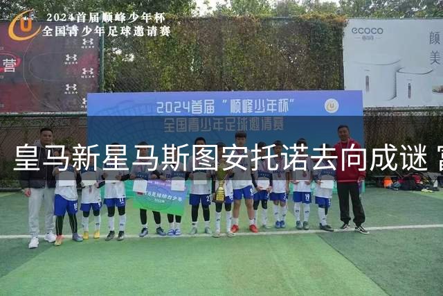 皇马新星马斯图安托诺去向成谜 富勒姆官方否认转会传闻