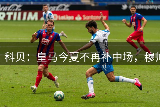 科贝：皇马今夏不再补中场，穆帅让B席主力踢中场