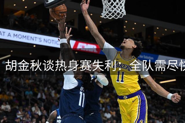 胡金秋谈热身赛失利：全队需尽快调整状态迎战强敌