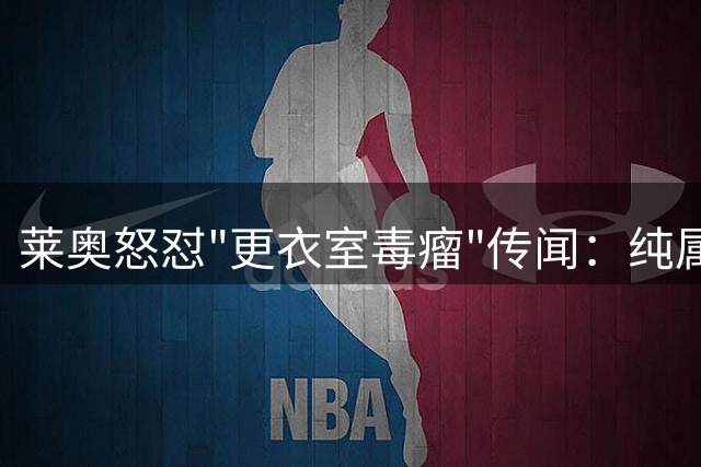 莱奥怒怼"更衣室毒瘤"传闻：纯属造谣