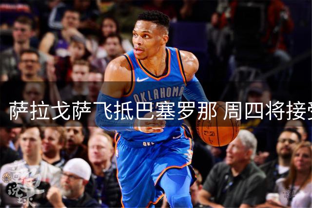 萨拉戈萨飞抵巴塞罗那 周四将接受西班牙人体检