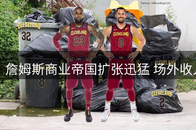 詹姆斯商业帝国扩张迅猛 场外收入位列全球体坛第二