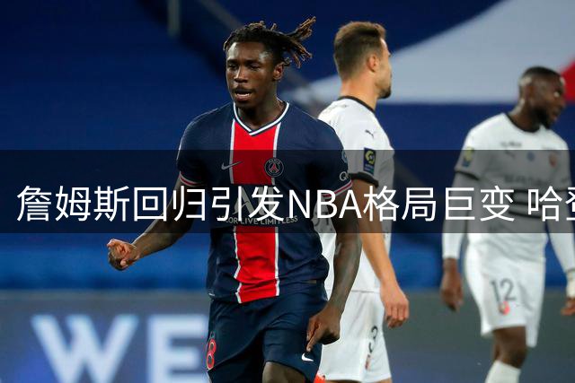 詹姆斯回归引发NBA格局巨变 哈登或重返火箭寻求新生
