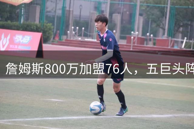 詹姆斯800万加盟76人，五巨头阵容剑指第五冠