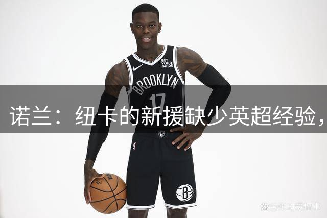 诺兰：纽卡的新援缺少英超经验，这可能会反过来伤到球队