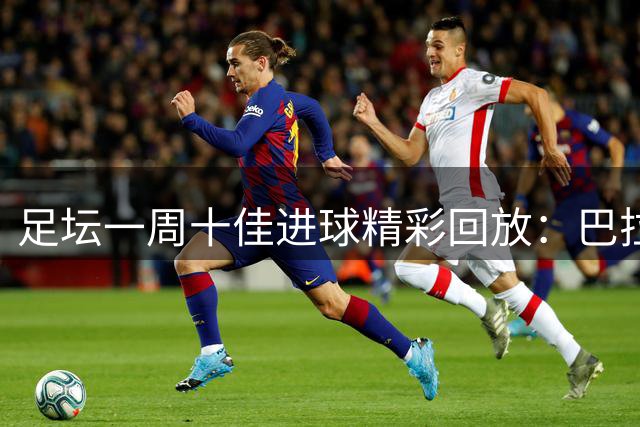 足坛一周十佳进球精彩回放：巴拉德蝎尾射门惊艳全场