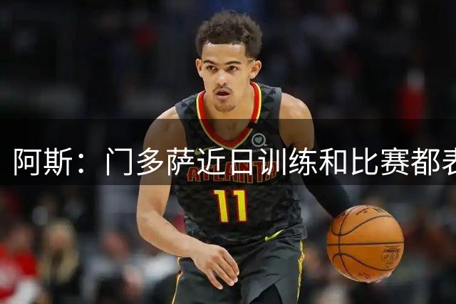 阿斯：门多萨近日训练和比赛都表现抢眼，西蒙尼很欣赏他