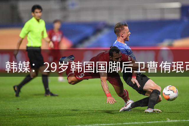韩媒：29岁韩国国脚后卫曹侑珉可能前往欧洲踢球