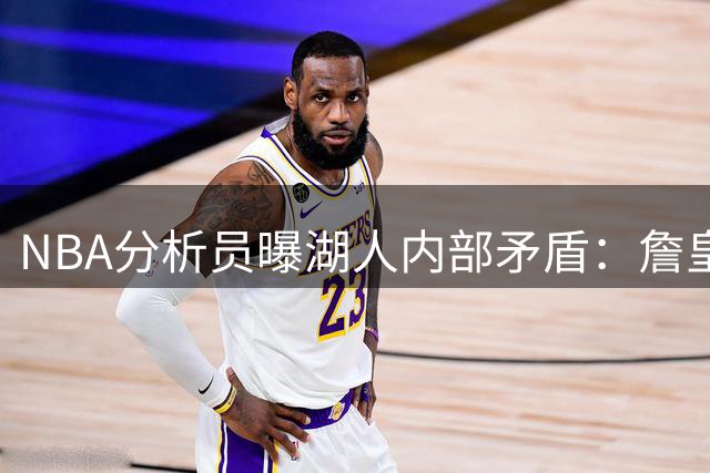 NBA分析员曝湖人内部矛盾：詹皇离队操作引发布朗尼裁员危机