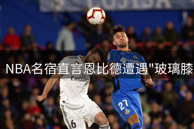 NBA名宿直言恩比德遭遇"玻璃膝盖"魔咒 超巨之路恐被伤病阻断