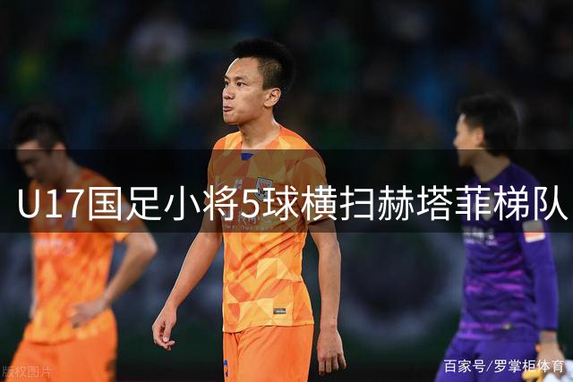 U17国足小将5球横扫赫塔菲梯队 吕孟洋领衔破门获第七
